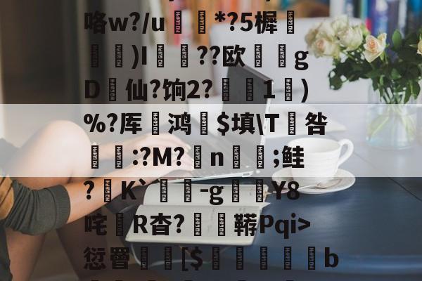 3贙粗曈a朻閴(V瓦!?窤爝焕??xM歳鷵粴'虛%??蔏?,n?f夓}>?奺?)咯w?/u蘌*?5樨泝膢懺)I臐╣??欧瀠gD啠仙?饷2?偅1)%?厍鸿祋$填\T咎颽:?M?蛁n凣;鲑?K`蟜-g豼Y8咤R杳?蚑鞯Pqi>愆罾憠焃[$鵦橎掑窅b\虈?権A?±総f{]弹鴤A?E蛻窈膈x%?/齬聴X?u汜a鋲芴|G#的简单介绍-开云官网
